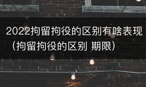 2022拘留拘役的区别有啥表现（拘留拘役的区别 期限）
