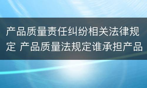 产品质量责任纠纷相关法律规定 产品质量法规定谁承担产品质量责任