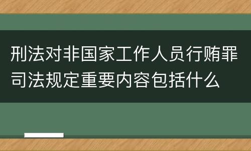 刑法对非国家工作人员行贿罪司法规定重要内容包括什么