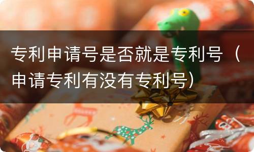 专利申请号是否就是专利号（申请专利有没有专利号）