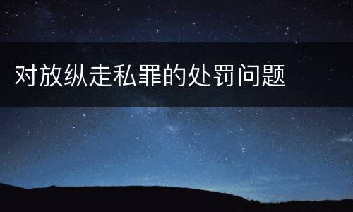 对放纵走私罪的处罚问题