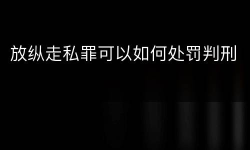 放纵走私罪可以如何处罚判刑