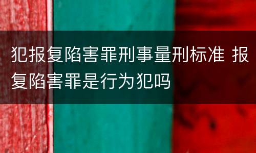 犯报复陷害罪刑事量刑标准 报复陷害罪是行为犯吗