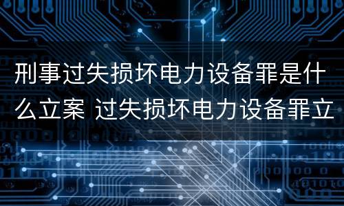 刑事过失损坏电力设备罪是什么立案 过失损坏电力设备罪立案标准