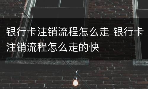 银行卡注销流程怎么走 银行卡注销流程怎么走的快