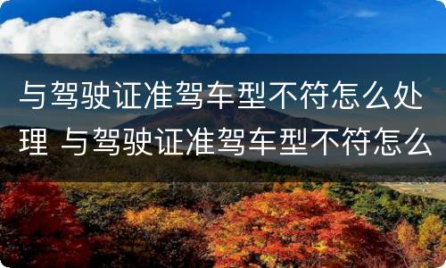 与驾驶证准驾车型不符怎么处理 与驾驶证准驾车型不符怎么处理新规