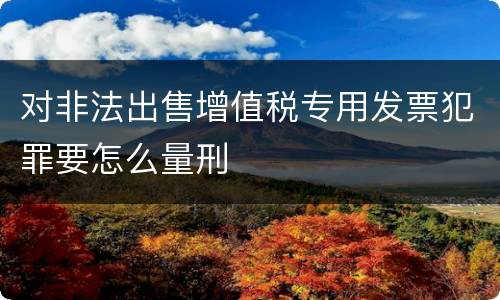 对非法出售增值税专用发票犯罪要怎么量刑