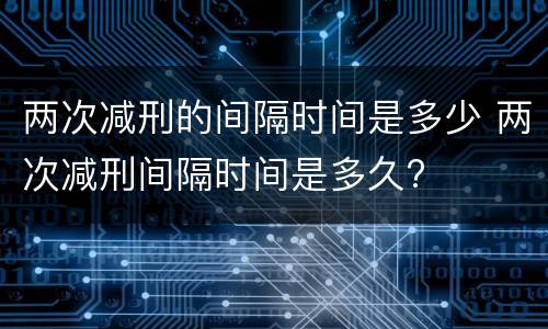两次减刑的间隔时间是多少 两次减刑间隔时间是多久?