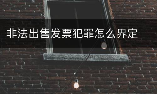 非法出售发票犯罪怎么界定