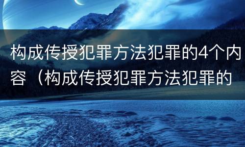 构成传授犯罪方法犯罪的4个内容（构成传授犯罪方法犯罪的4个内容是）