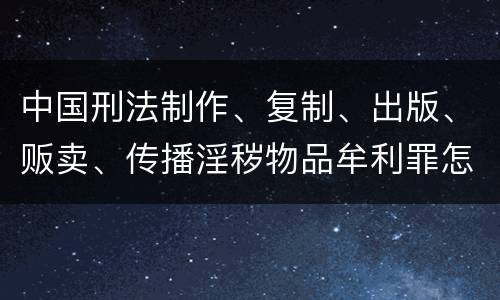 中国刑法制作、复制、出版、贩卖、传播淫秽物品牟利罪怎么立案