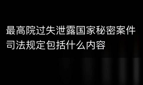 最高院过失泄露国家秘密案件司法规定包括什么内容