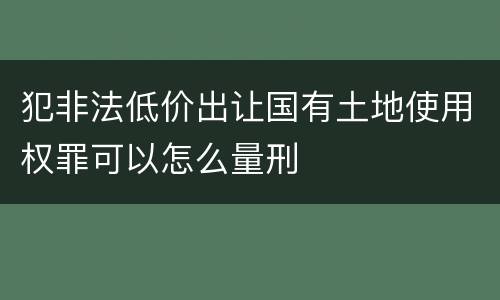 犯非法低价出让国有土地使用权罪可以怎么量刑