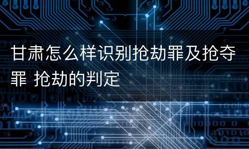甘肃怎么样识别抢劫罪及抢夺罪 抢劫的判定