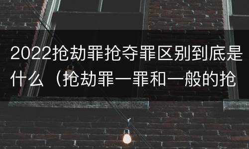 2022抢劫罪抢夺罪区别到底是什么（抢劫罪一罪和一般的抢劫罪）