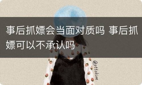 事后抓嫖会当面对质吗 事后抓嫖可以不承认吗