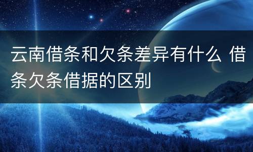 云南借条和欠条差异有什么 借条欠条借据的区别