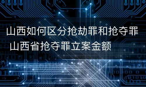 山西如何区分抢劫罪和抢夺罪 山西省抢夺罪立案金额