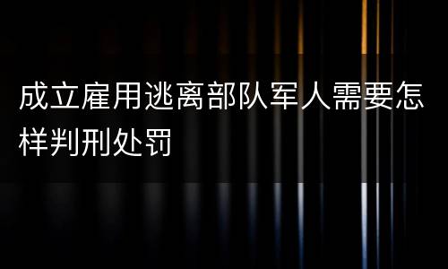 成立雇用逃离部队军人需要怎样判刑处罚