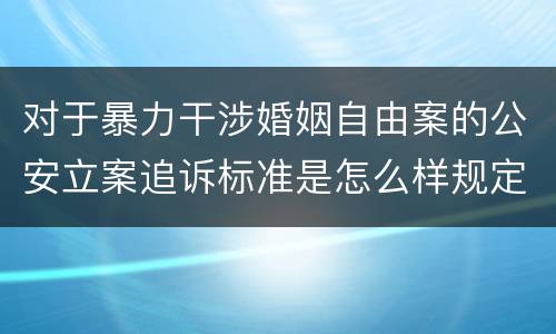 对于暴力干涉婚姻自由案的公安立案追诉标准是怎么样规定
