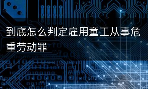 到底怎么判定雇用童工从事危重劳动罪