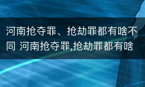 河南抢夺罪、抢劫罪都有啥不同 河南抢夺罪,抢劫罪都有啥不同呢