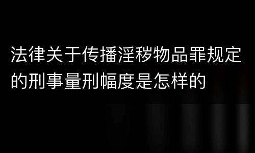 法律关于传播淫秽物品罪规定的刑事量刑幅度是怎样的