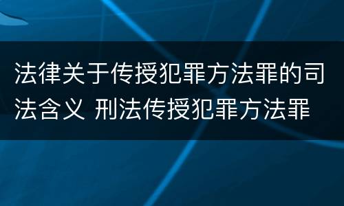 法律关于传授犯罪方法罪的司法含义 刑法传授犯罪方法罪