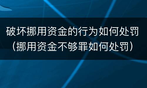破坏挪用资金的行为如何处罚（挪用资金不够罪如何处罚）