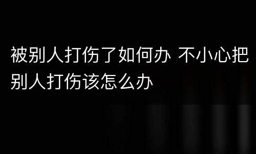被别人打伤了如何办 不小心把别人打伤该怎么办