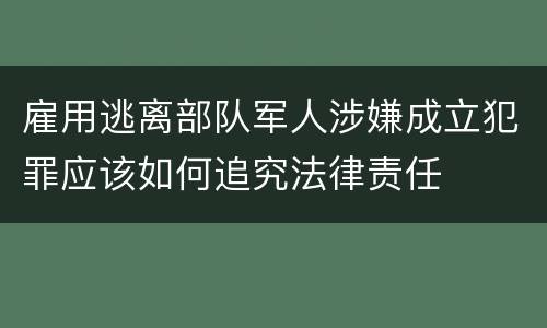 雇用逃离部队军人涉嫌成立犯罪应该如何追究法律责任