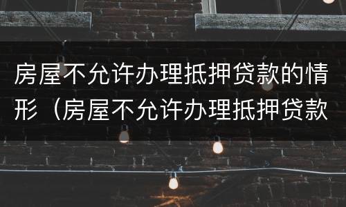 房屋不允许办理抵押贷款的情形（房屋不允许办理抵押贷款的情形是）