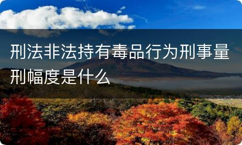 刑法非法持有毒品行为刑事量刑幅度是什么