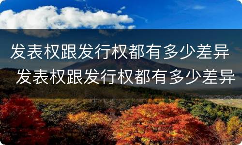 发表权跟发行权都有多少差异 发表权跟发行权都有多少差异呢