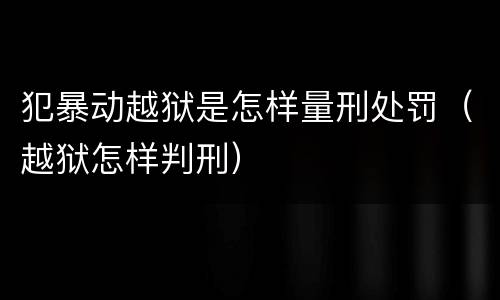 犯暴动越狱是怎样量刑处罚（越狱怎样判刑）