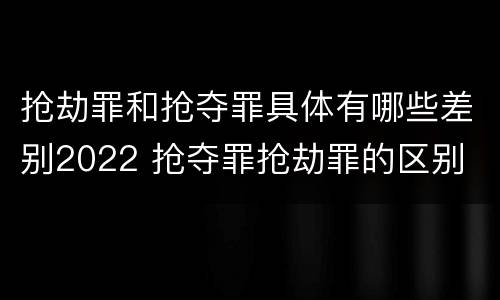 抢劫罪和抢夺罪具体有哪些差别2022 抢夺罪抢劫罪的区别