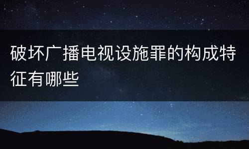 破坏广播电视设施罪的构成特征有哪些