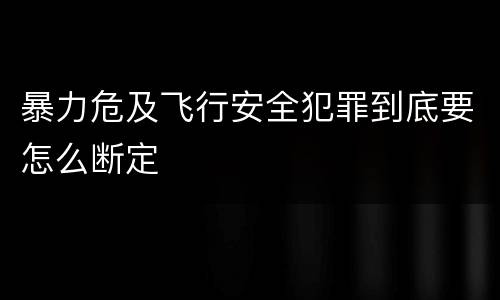 暴力危及飞行安全犯罪到底要怎么断定
