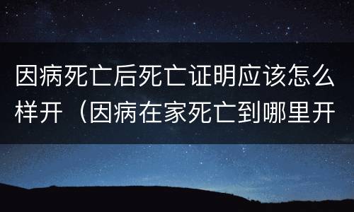 因病死亡后死亡证明应该怎么样开（因病在家死亡到哪里开死亡证明）