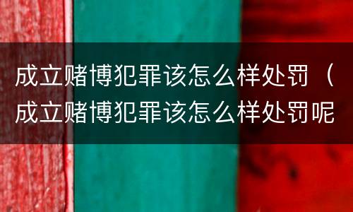 成立赌博犯罪该怎么样处罚（成立赌博犯罪该怎么样处罚呢）