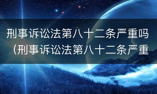 刑事诉讼法第八十二条严重吗（刑事诉讼法第八十二条严重吗判几年）