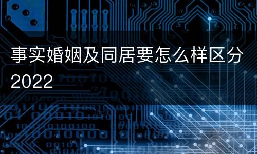 事实婚姻及同居要怎么样区分2022