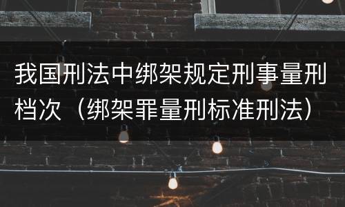 我国刑法中绑架规定刑事量刑档次（绑架罪量刑标准刑法）