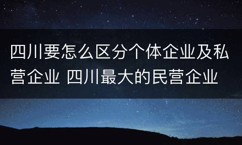 四川要怎么区分个体企业及私营企业 四川最大的民营企业