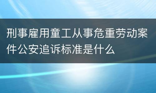 刑事雇用童工从事危重劳动案件公安追诉标准是什么