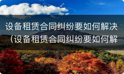 设备租赁合同纠纷要如何解决（设备租赁合同纠纷要如何解决呢）