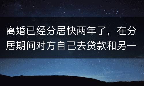 离婚已经分居快两年了，在分居期间对方自己去贷款和另一方有关系吗