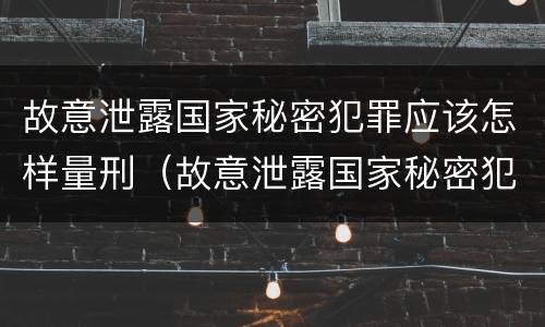 故意泄露国家秘密犯罪应该怎样量刑（故意泄露国家秘密犯罪应该怎样量刑呢）