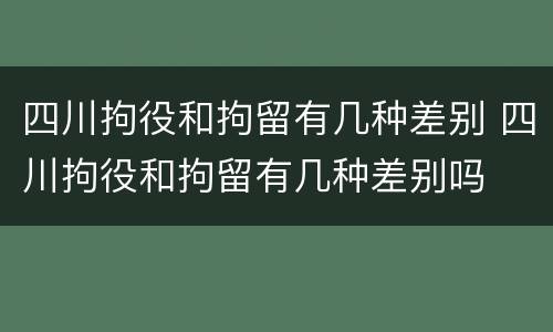 四川拘役和拘留有几种差别 四川拘役和拘留有几种差别吗