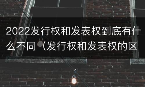 2022发行权和发表权到底有什么不同（发行权和发表权的区别）